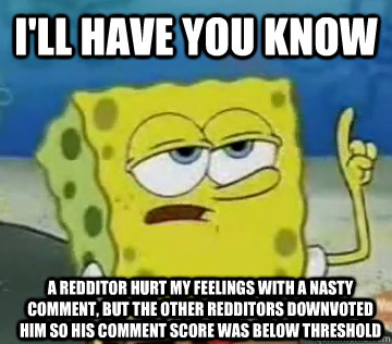 I'll Have You Know a redditor hurt my feelings with a nasty comment, but the other redditors downvoted him so his comment score was below threshold  Ill Have You Know Spongebob