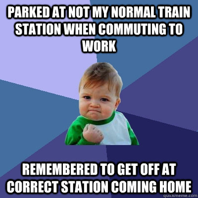 Parked at not my normal train station when commuting to work Remembered to get off at correct station coming home  Success Kid