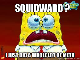 Squidward ? i just did a whole lot of meth - Squidward ? i just did a whole lot of meth  meth spongebob