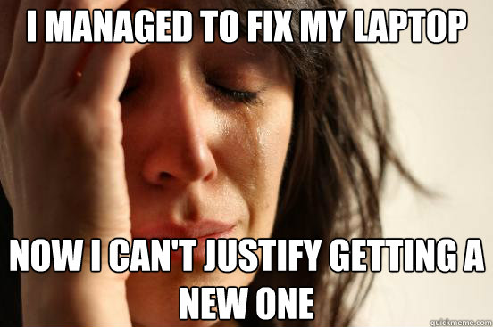 I managed to fix my laptop now i can't justify getting a new one  First World Problems