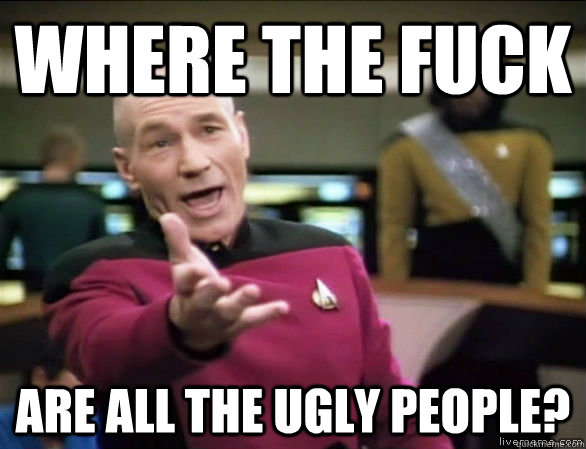 Where the fuck are all the ugly people?  Annoyed Picard HD