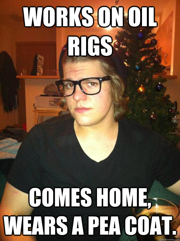 Works on oil rigs Comes home, wears a pea coat. - Works on oil rigs Comes home, wears a pea coat.  Hipster Karson