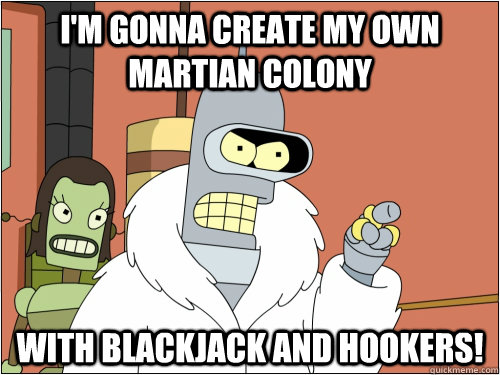 I'm gonna create my own martian colony With Blackjack and hookers!  Blackjack Bender