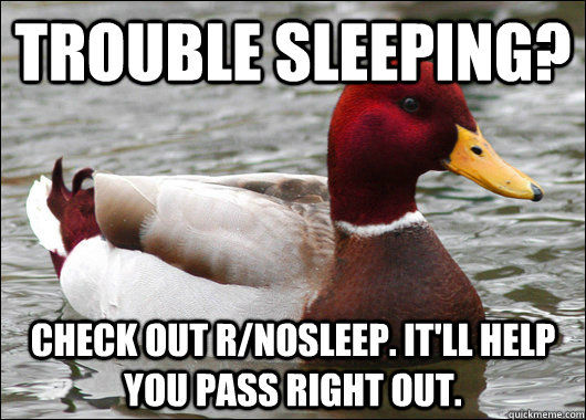 Trouble sleeping? check out r/nosleep. it'll help you pass right out.  Malicious Advice Mallard