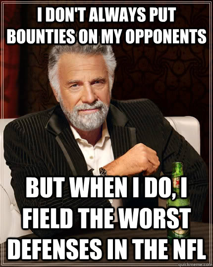 i don't always put bounties on my opponents but when I do, i field the worst defenses in the nfl  The Most Interesting Man In The World