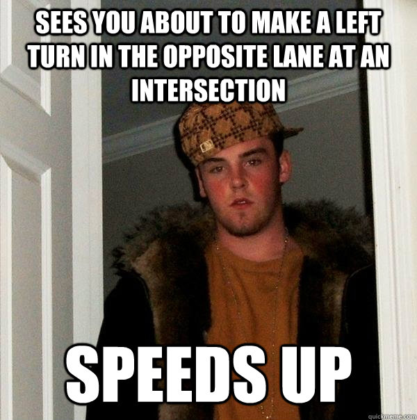 Sees you about to make a left turn in the opposite lane at an intersection speeds up  Scumbag Steve