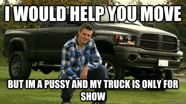 i would help you move but im a pussy and my truck is only for show  Big Truck Douchebag