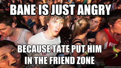 Bane is just angry Because Tate put him 
in the friend zone  Sudden Clarity Clarence