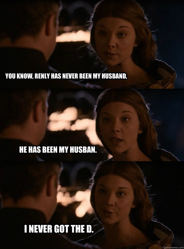 You know, renly has never been my husband, He has been my husban. I never got the D. - You know, renly has never been my husband, He has been my husban. I never got the D.  Lady Margaery