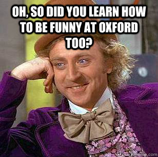 Oh, so did you learn how to be funny at oxford too?  Condescending Wonka
