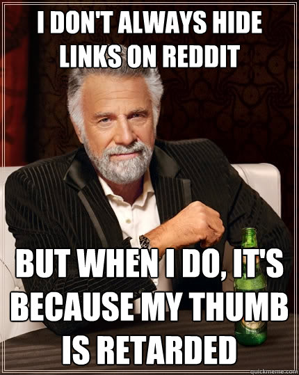 I don't always hide links on reddit but when I do, it's because my thumb is retarded  The Most Interesting Man In The World