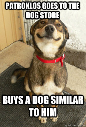 Patroklos goes to the dog store Buys a dog similar to him  Good Dog Greg