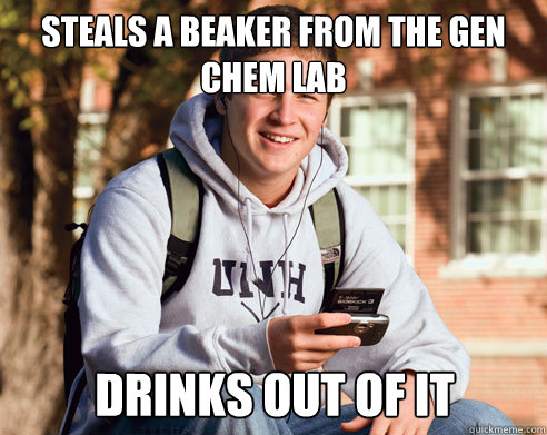 Steals a beaker from the gen chem lab drinks out of it  College Freshman