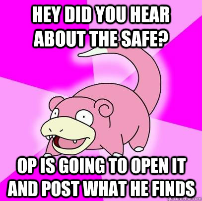 Hey did you hear about the safe? OP is going to open it and post what he finds  Slowpoke