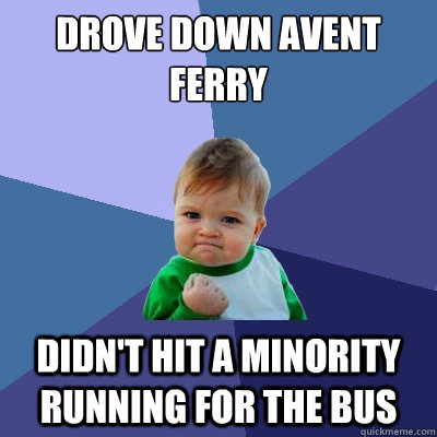 Drove down Avent Ferry  Didn't hit a minority running for the bus - Drove down Avent Ferry  Didn't hit a minority running for the bus  Success Kid