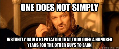 One does not simply instantly gain a reputation that took over a hundred years for the other guys to earn  One Does Not Simply