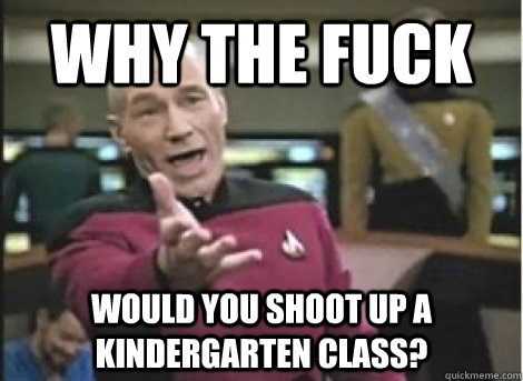 Why the fuck would you shoot up a kindergarten class? - Why the fuck would you shoot up a kindergarten class?  Misc