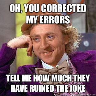 Oh, you corrected my errors Tell me how much they have ruined the joke - Oh, you corrected my errors Tell me how much they have ruined the joke  Condescending Wonka