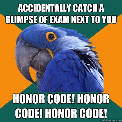 Accidentally catch a glimpse of exam next to you honor code! honor code! honor code!  Paranoid Parrot