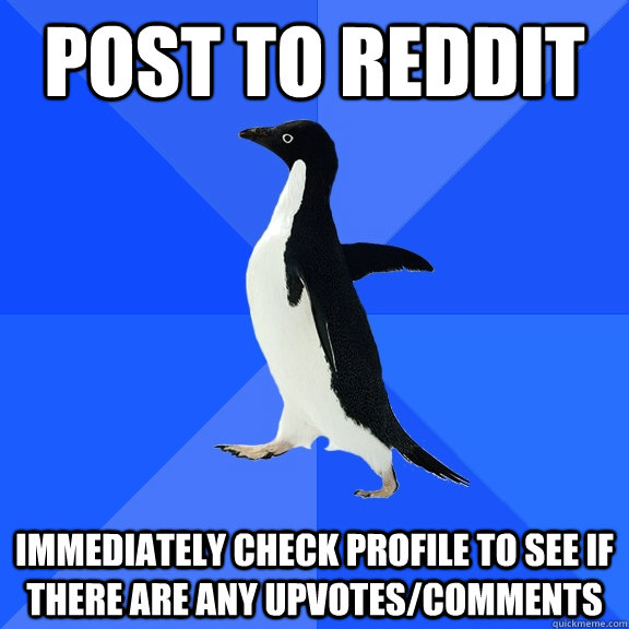 Post to reddit immediately check profile to see if there are any upvotes/comments  Socially Awkward Penguin