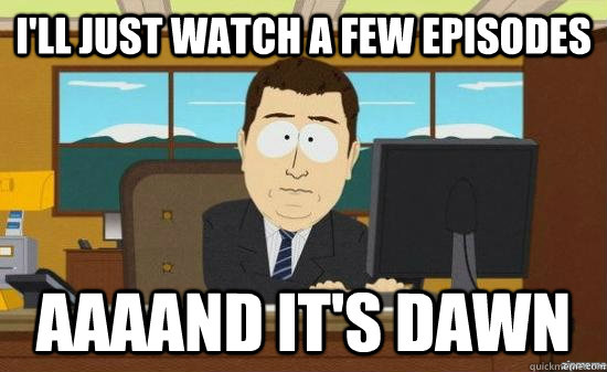 I'll just watch a few episodes AAAAND It's dawn - I'll just watch a few episodes AAAAND It's dawn  aaaand its gone