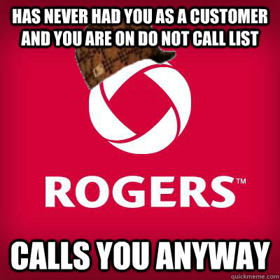 has never had you as a customer and you are on do not call list calls you anyway  Scumbag Rogers