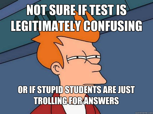 Not sure if test is legitimately confusing Or if stupid students are just trolling for answers - Not sure if test is legitimately confusing Or if stupid students are just trolling for answers  Futurama Fry