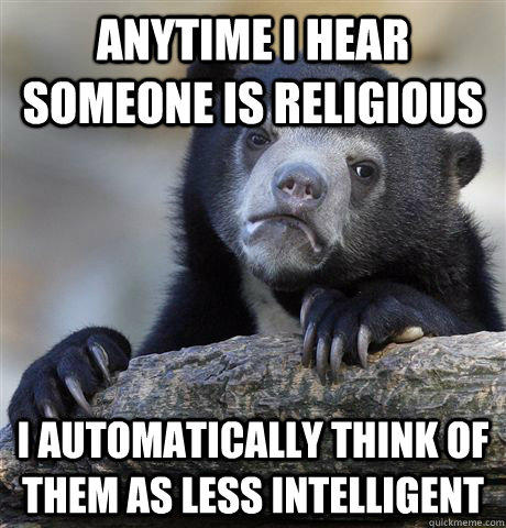 Anytime I hear someone is religious I automatically think of them as less intelligent - Anytime I hear someone is religious I automatically think of them as less intelligent  Confession Bear