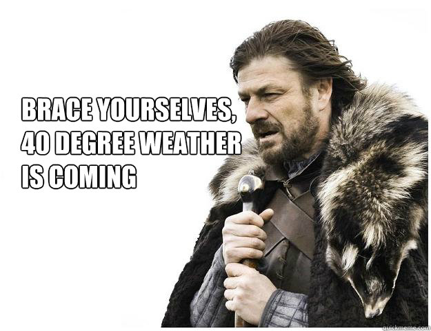 Brace yourselves, 
40 degree weather
is coming  Imminent Ned