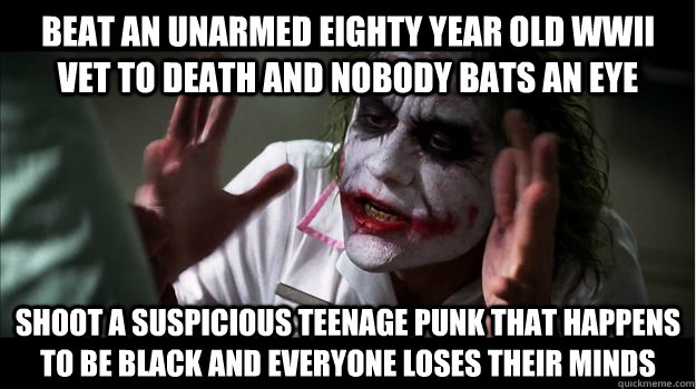 beat an unarmed eighty year old wwii vet to death and nobody bats an eye shoot a suspicious teenage punk that happens to be black and everyone loses their minds  Joker Mind Loss