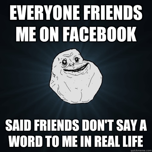 Everyone friends me on facebook Said friends don't say a word to me in real life  Forever Alone
