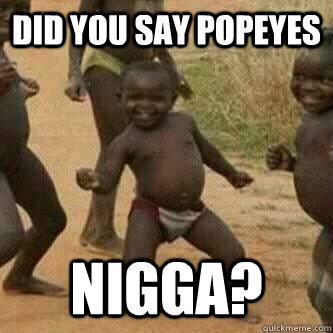 Did you say Popeyes  Nigga?  Its friday niggas