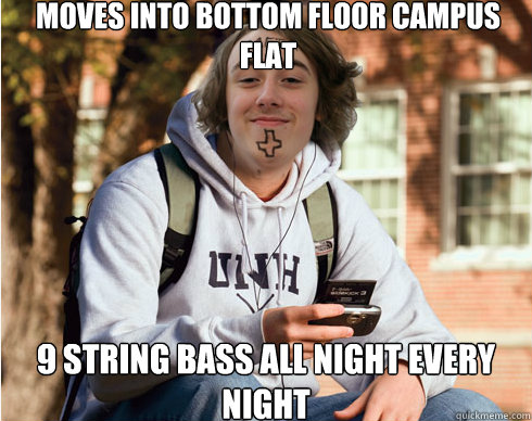Moves into bottom floor campus flat 9 string bass all night every night  