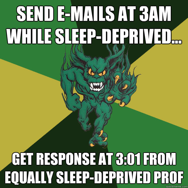 send e-mails at 3am while sleep-deprived... get response at 3:01 from equally sleep-deprived prof  Green Terror
