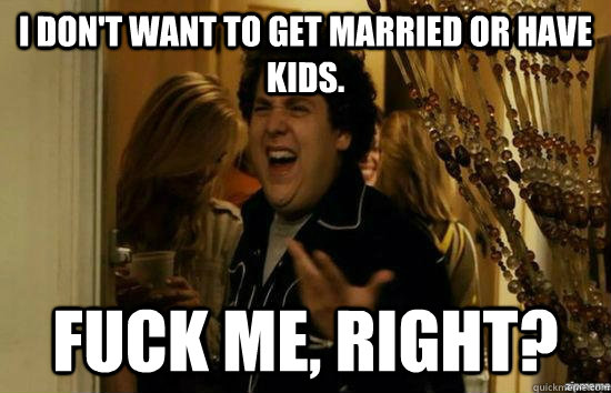 I don't want to get married or have kids. Fuck me, right?  fuckmeright