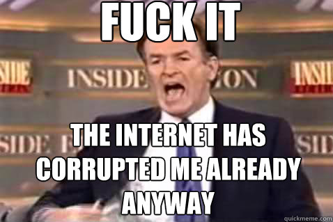 fuck it the internet has corrupted me already anyway  Fuck It Bill OReilly
