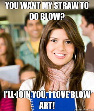 YOU WANT MY STRAW TO DO BLOW? I'LL JOIN YOU, I LOVE BLOW ART!  Sheltered College Freshman