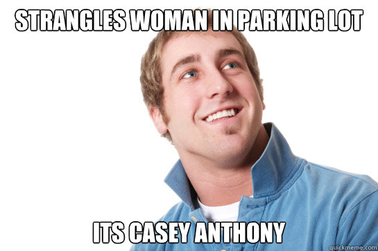 Strangles woman in parking Lot Its Casey Anthony   Misunderstood D-Bag