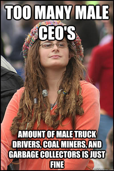 too many male Ceo's amount of male truck drivers, coal miners, and garbage collectors is just fine - too many male Ceo's amount of male truck drivers, coal miners, and garbage collectors is just fine  College Liberal