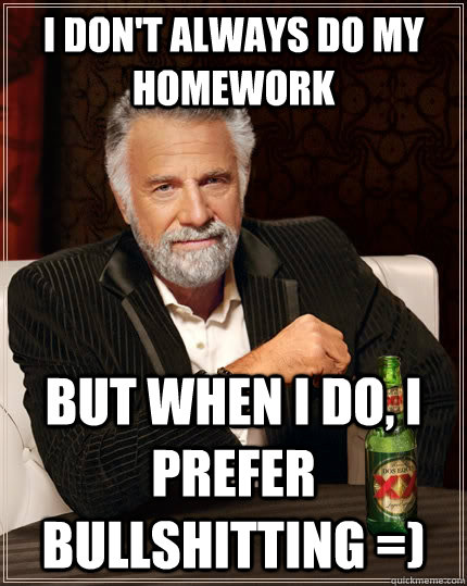 I don't always do my homework but when I do, I prefer BULLSHITTING =)  The Most Interesting Man In The World