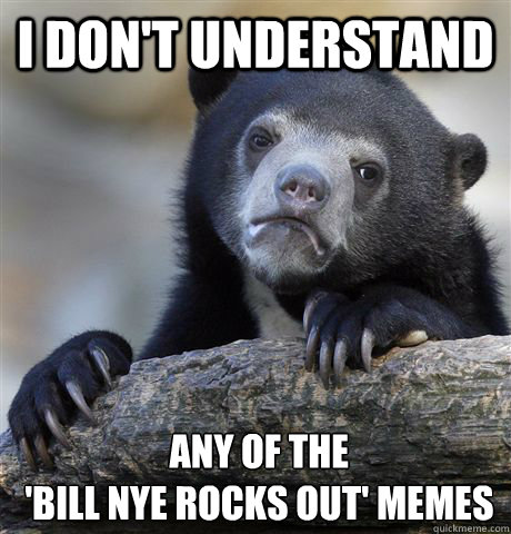 I don't understand  any of the
 'Bill Nye rocks out' memes  Confession Bear