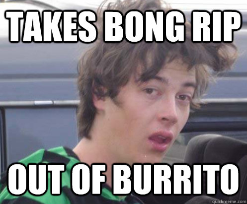 Takes bong rip out of burrito  