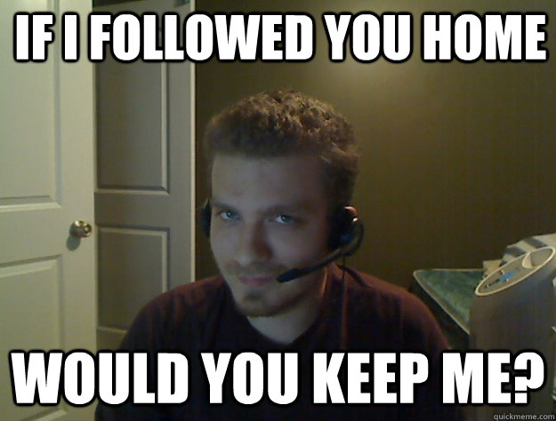 If I followed you home Would you keep me?  AngryTestie