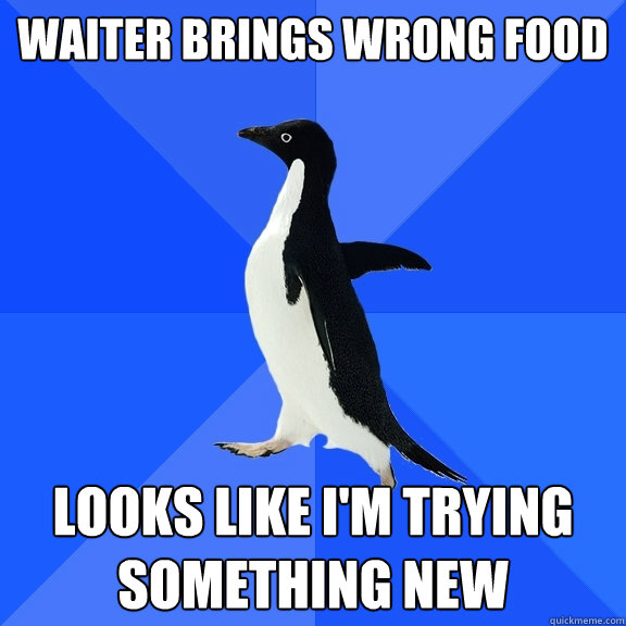 Waiter brings wrong food looks like i'm trying something new  Socially Awkward Penguin