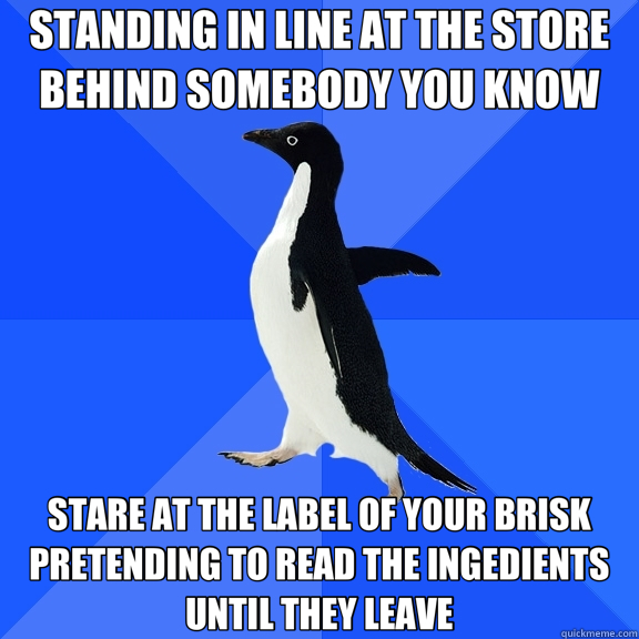 STANDING IN LINE AT THE STORE BEHIND SOMEBODY YOU KNOW STARE AT THE LABEL OF YOUR BRISK PRETENDING TO READ THE INGEDIENTS UNTIL THEY LEAVE  Socially Awkward Penguin
