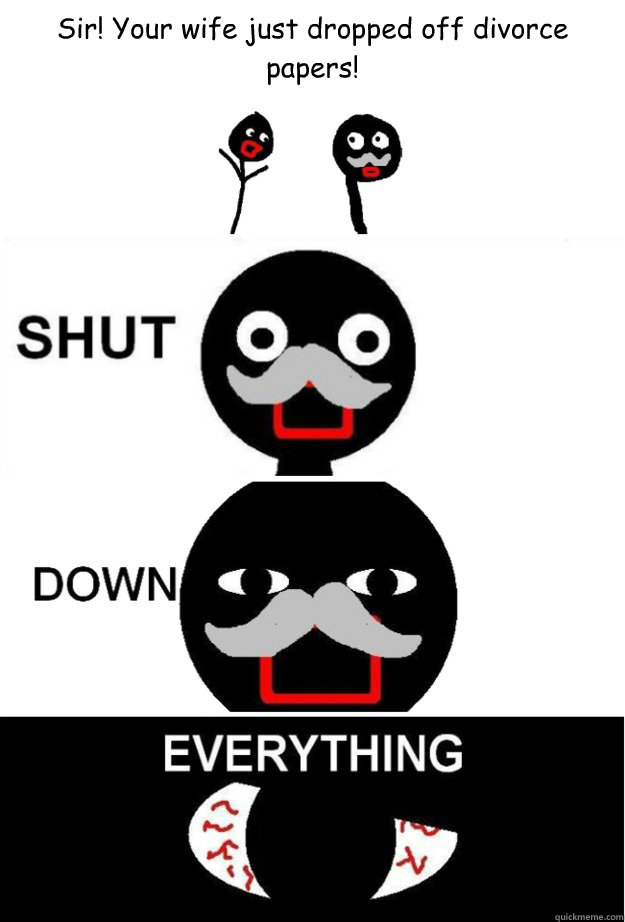 Sir! Your wife just dropped off divorce papers! - Sir! Your wife just dropped off divorce papers!  Shut Down Everything
