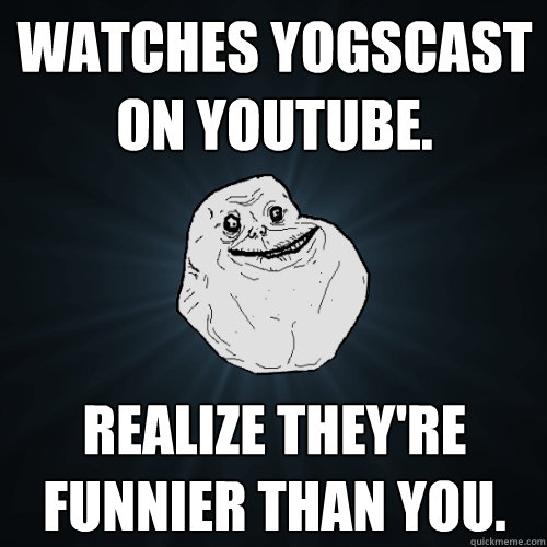 Watches Yogscast on youtube. Realize they're funnier than you.  Forever Alone