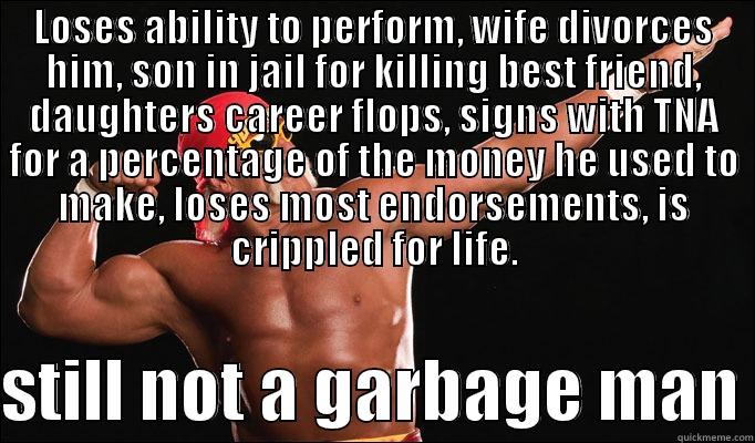 LOSES ABILITY TO PERFORM, WIFE DIVORCES HIM, SON IN JAIL FOR KILLING BEST FRIEND, DAUGHTERS CAREER FLOPS, SIGNS WITH TNA FOR A PERCENTAGE OF THE MONEY HE USED TO MAKE, LOSES MOST ENDORSEMENTS, IS CRIPPLED FOR LIFE.  STILL NOT A GARBAGE MAN Misc