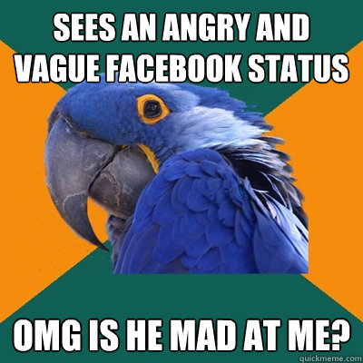 sees an angry and vague facebook status  omg is he mad at me?  Paranoid Parrot