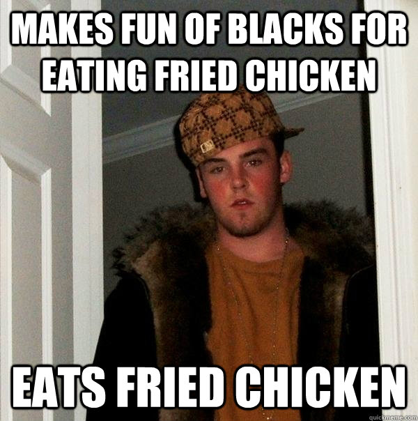 Makes fun of blacks for eating fried chicken Eats fried chicken  Scumbag Steve